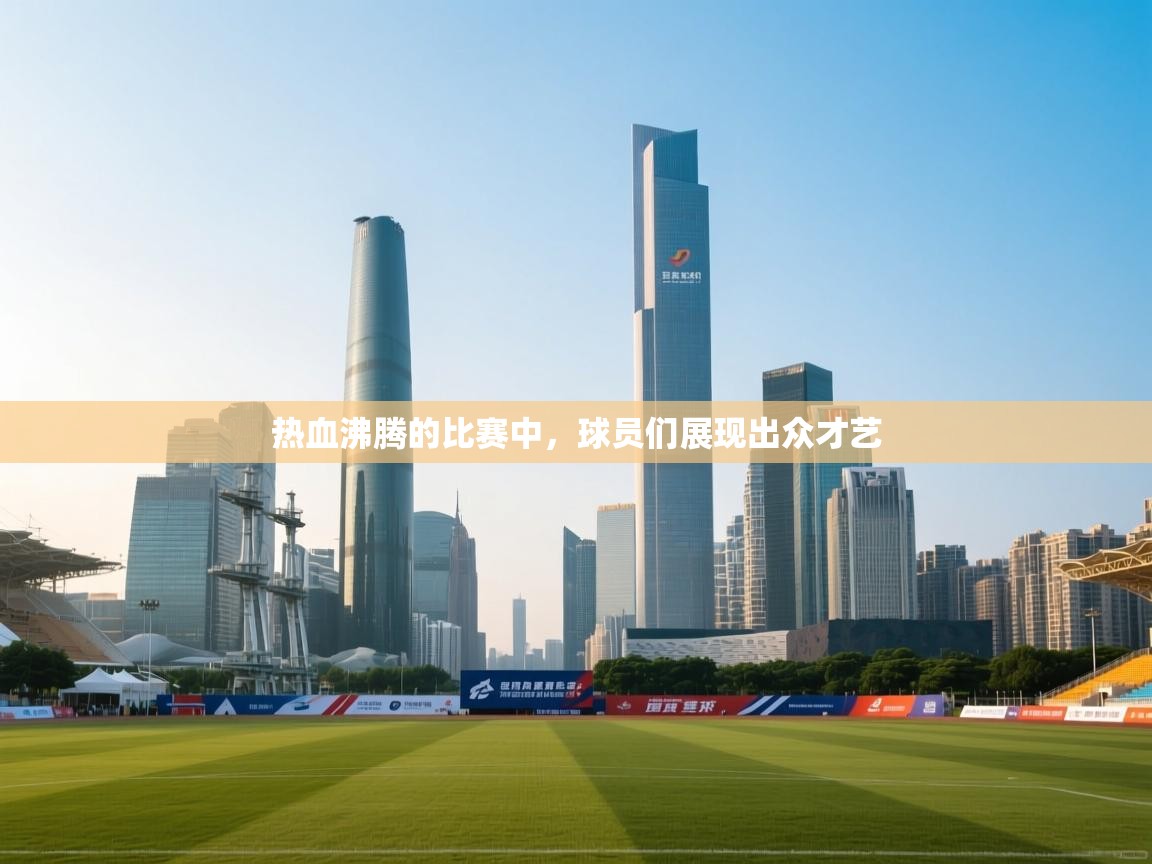 开云下载-热血沸腾的比赛中，球员们展现出众才艺