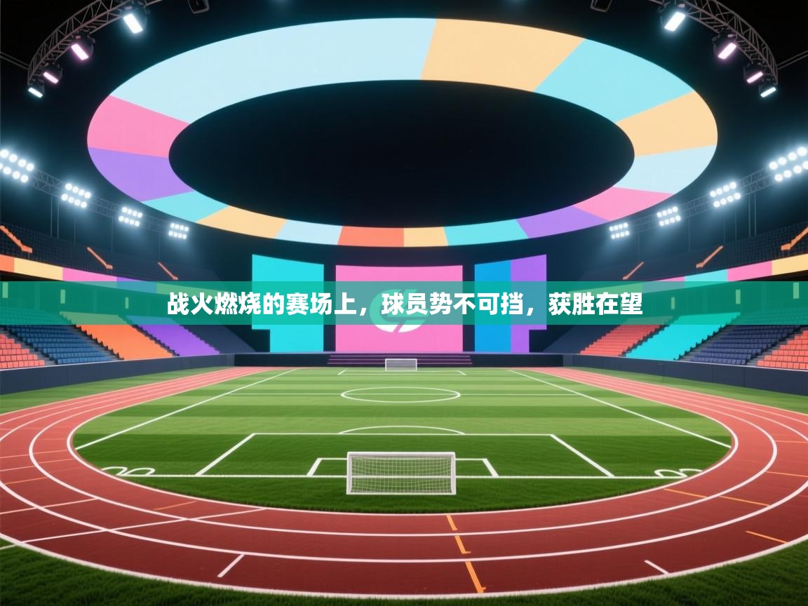 开云赛事直播-战火燃烧的赛场上,球员势不可挡,获胜在望 第3张