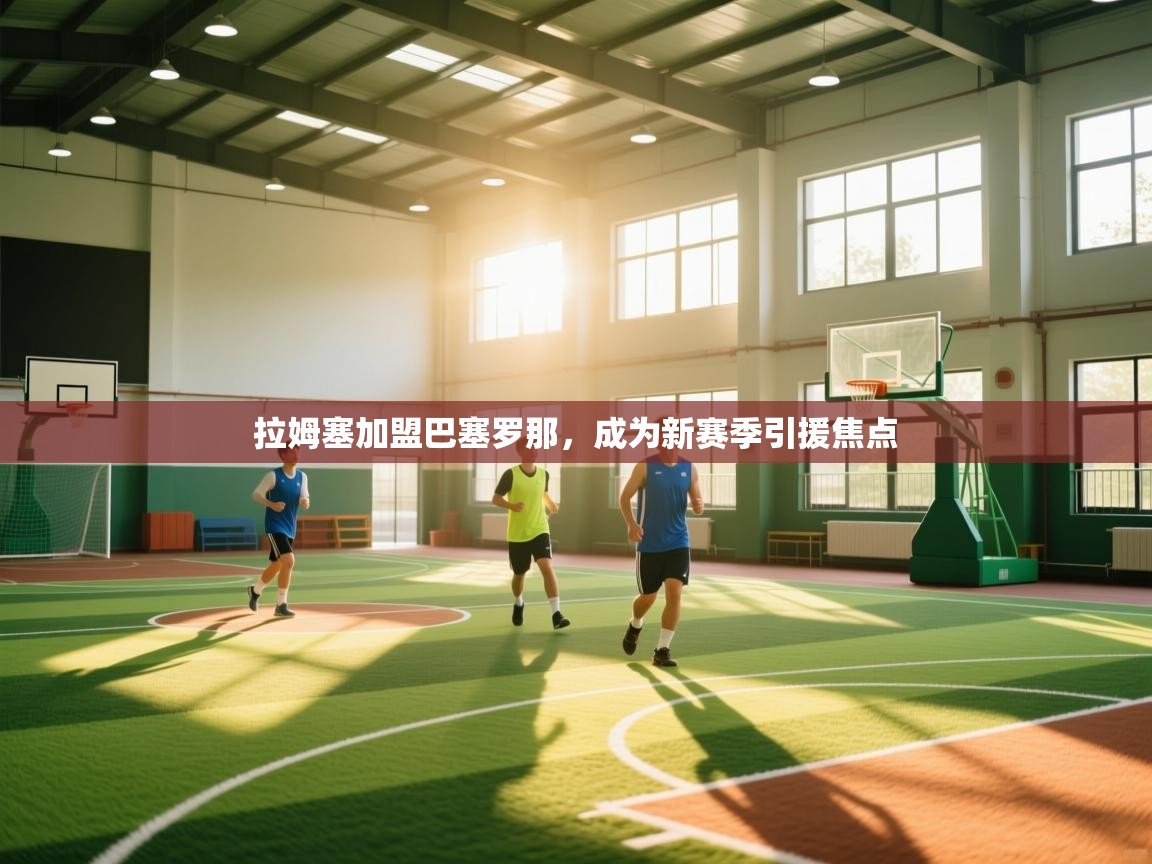 开云体育英文版入口-拉姆塞加盟巴塞罗那,成为新赛季引援焦点 第4张