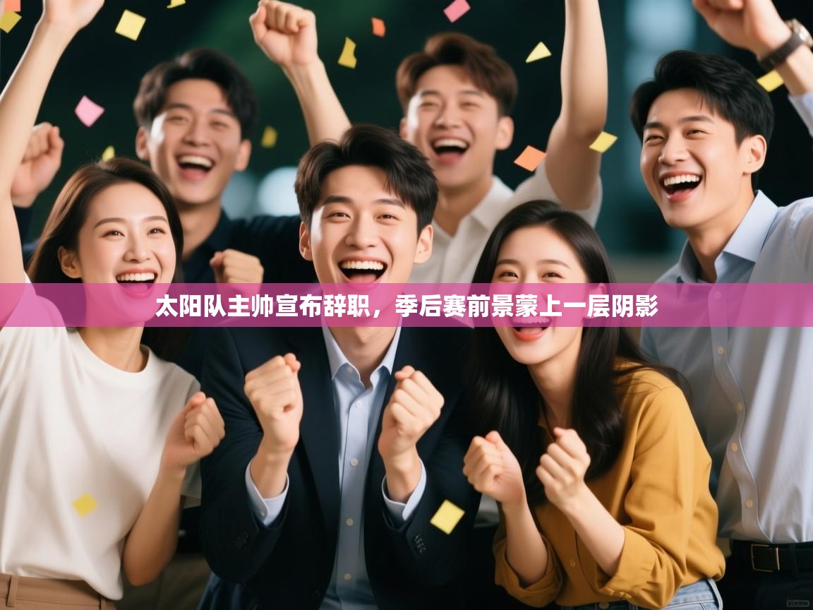 开运体育入口-太阳队主帅宣布辞职，季后赛前景蒙上一层阴影