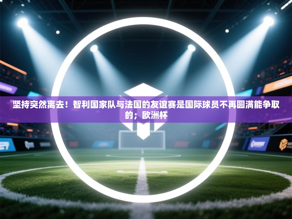开云体育app下载入口-坚持突然离去!智利国家队与法国的友谊赛是国际球员不再圆满能争取的;欧洲杯 第1张