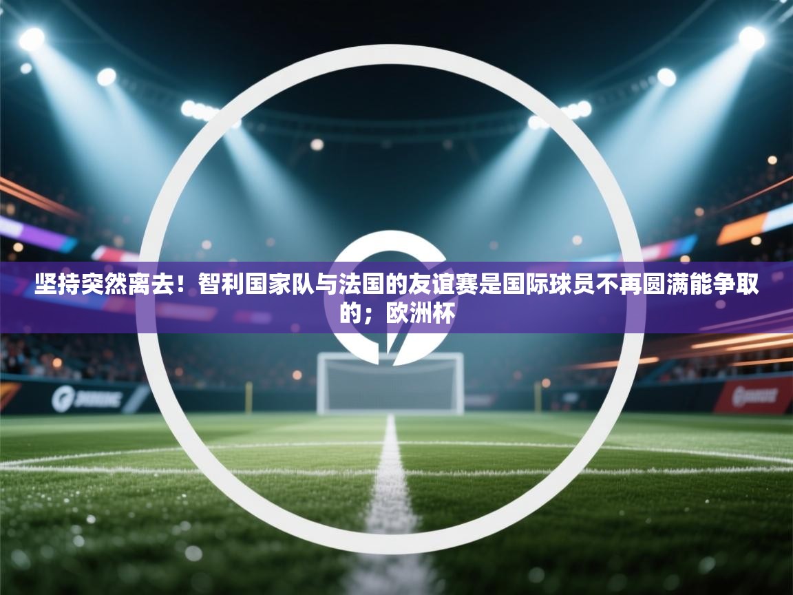 开云体育app下载入口-坚持突然离去!智利国家队与法国的友谊赛是国际球员不再圆满能争取的;欧洲杯 第2张