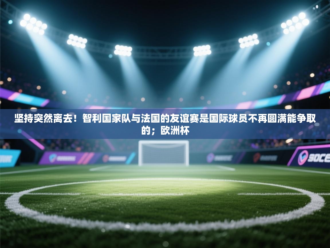 开云体育app下载入口-坚持突然离去!智利国家队与法国的友谊赛是国际球员不再圆满能争取的;欧洲杯 第4张