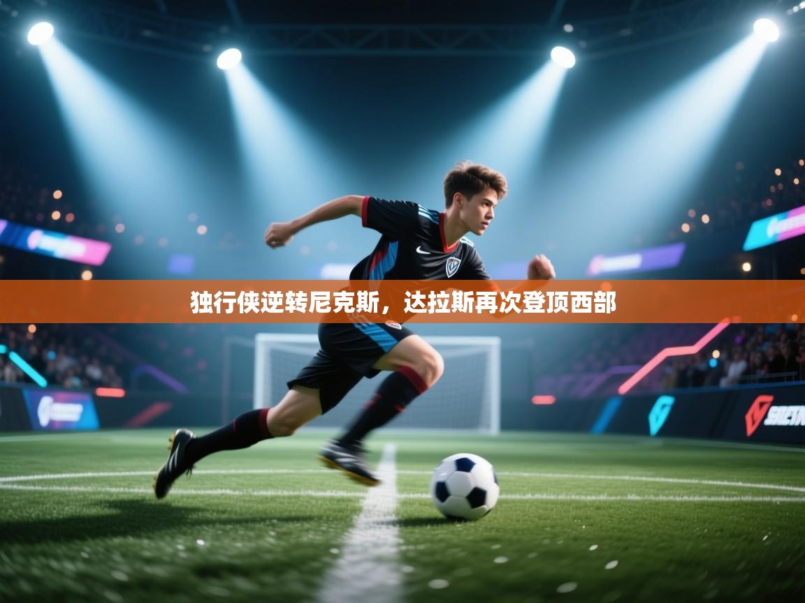 开云体育入口注册-独行侠逆转尼克斯,达拉斯再次登顶西部 第1张