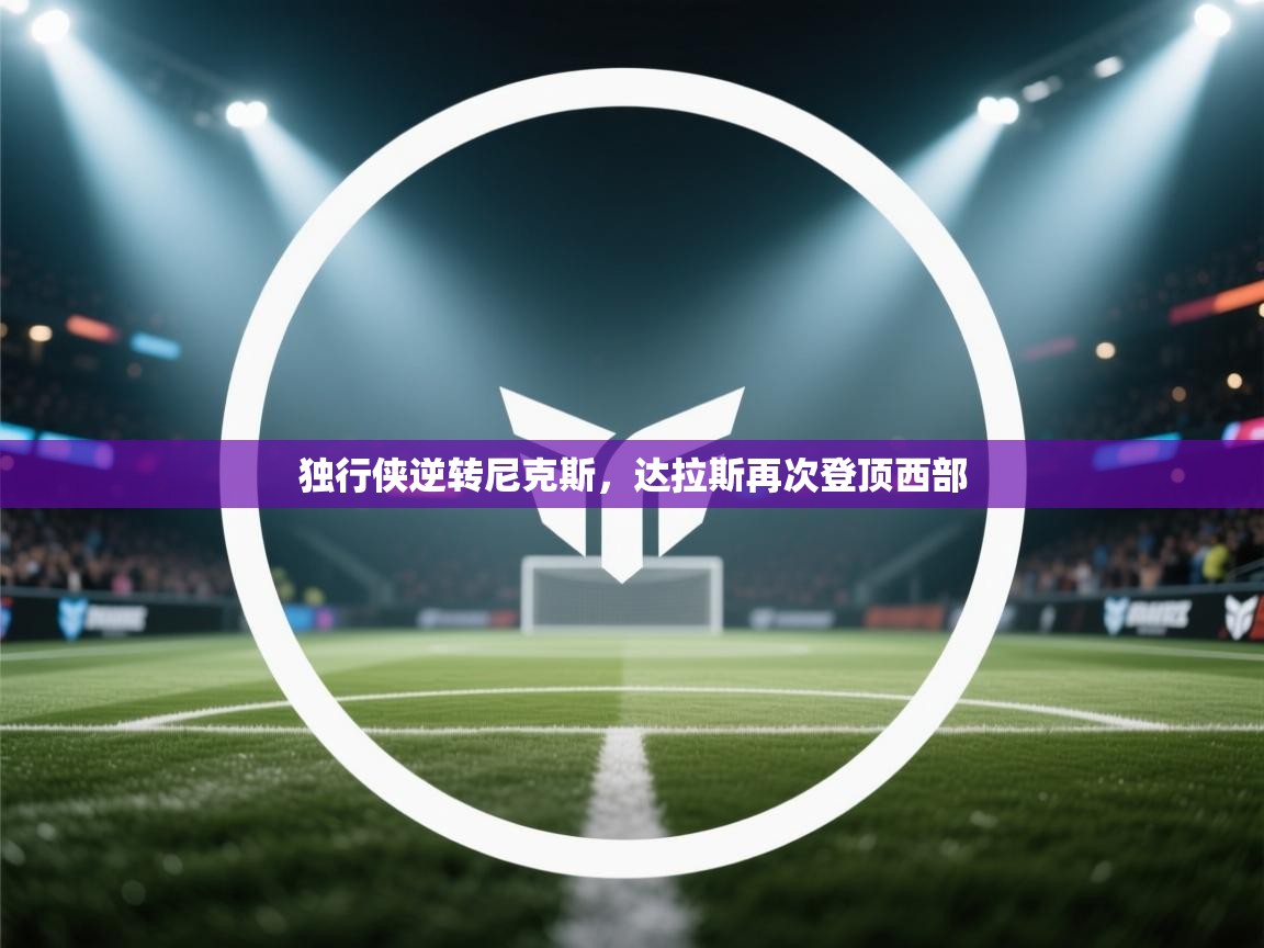 开云体育入口注册-独行侠逆转尼克斯,达拉斯再次登顶西部 第3张