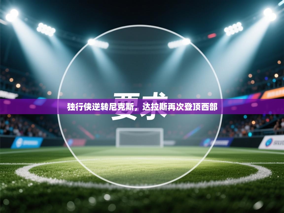 开云体育入口注册-独行侠逆转尼克斯,达拉斯再次登顶西部 第4张