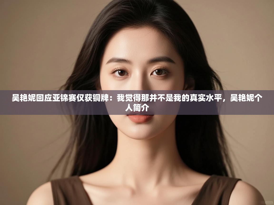 开云体育极速下载镜像-吴艳妮回应亚锦赛仅获铜牌:我觉得那并不是我的真实水平,吴艳妮个人简介 第1张