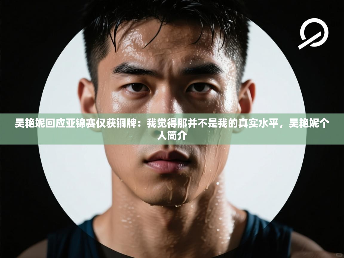 开云体育极速下载镜像-吴艳妮回应亚锦赛仅获铜牌:我觉得那并不是我的真实水平,吴艳妮个人简介 第2张