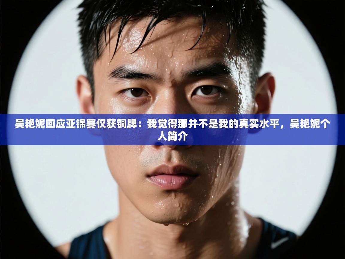 开云体育极速下载镜像-吴艳妮回应亚锦赛仅获铜牌:我觉得那并不是我的真实水平,吴艳妮个人简介 第3张