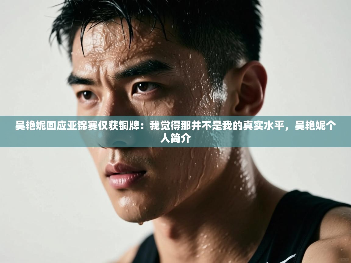 开云体育极速下载镜像-吴艳妮回应亚锦赛仅获铜牌:我觉得那并不是我的真实水平,吴艳妮个人简介 第4张