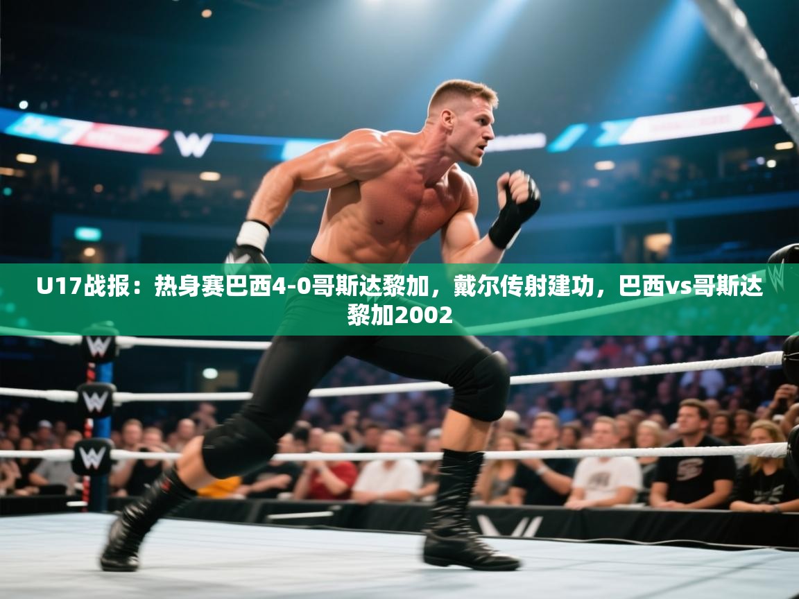 开云体育夜间模式开启-U17战报：热身赛巴西4-0哥斯达黎加，戴尔传射建功，巴西vs哥斯达黎加2002  第1张