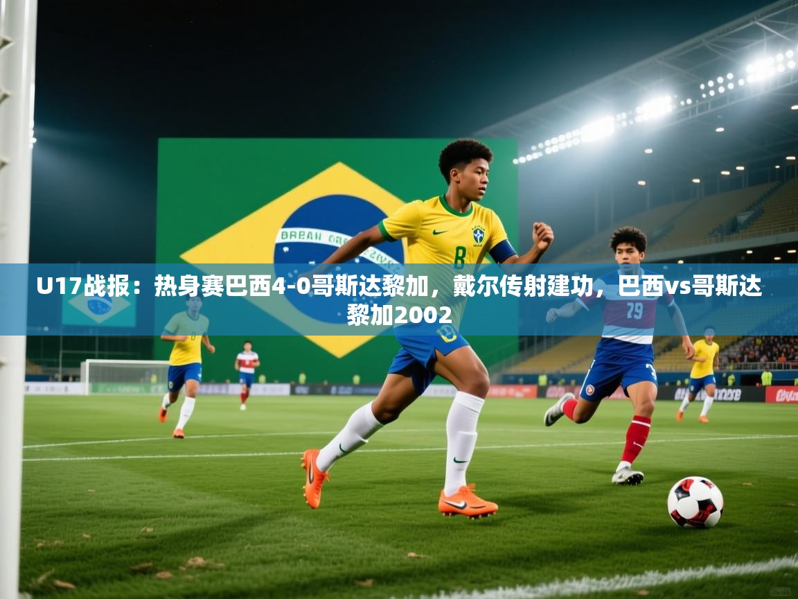 开云体育夜间模式开启-U17战报：热身赛巴西4-0哥斯达黎加，戴尔传射建功，巴西vs哥斯达黎加2002  第2张