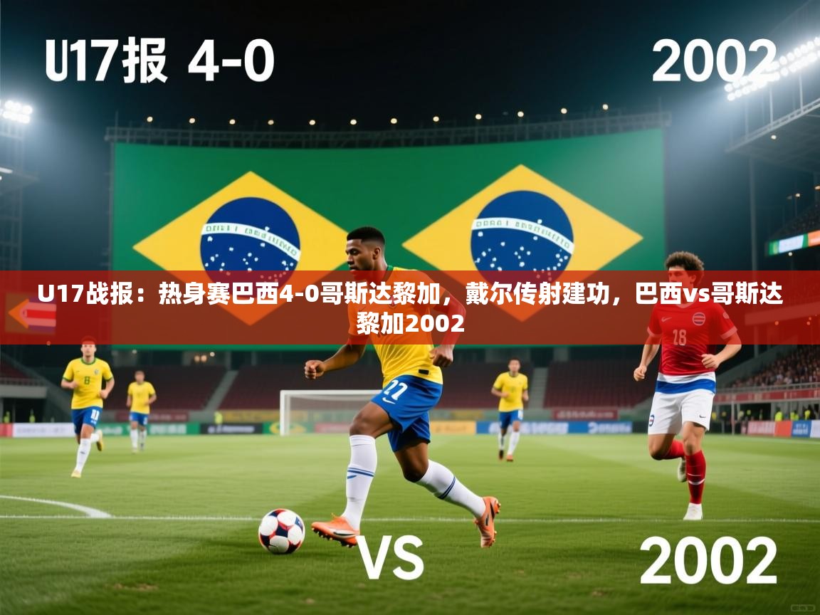 开云体育夜间模式开启-U17战报：热身赛巴西4-0哥斯达黎加，戴尔传射建功，巴西vs哥斯达黎加2002  第3张