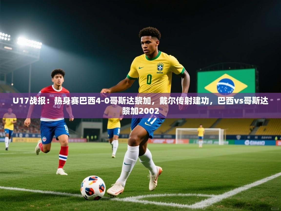 开云体育夜间模式开启-U17战报：热身赛巴西4-0哥斯达黎加，戴尔传射建功，巴西vs哥斯达黎加2002  第4张