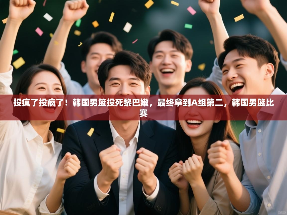 开云手机版-投疯了投疯了！韩国男篮投死黎巴嫩，最终拿到A组第二，韩国男篮比赛  第1张