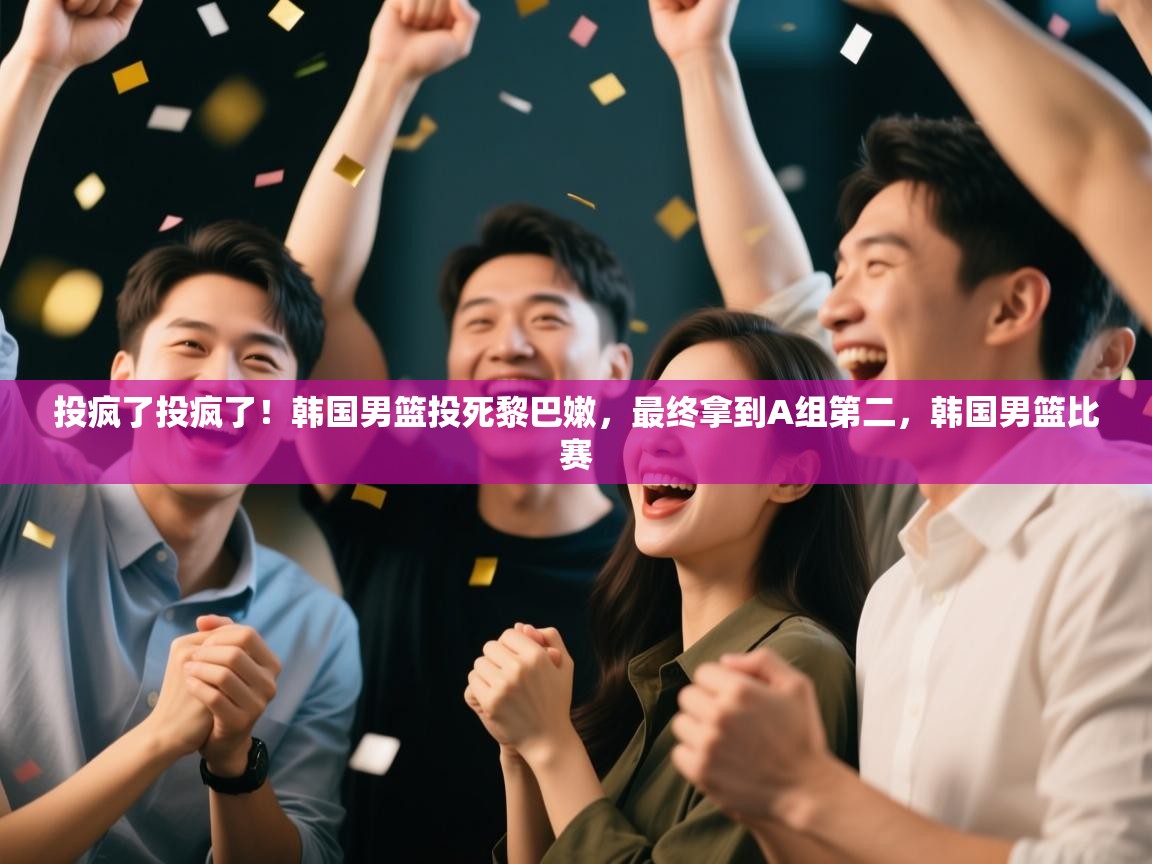 开云手机版-投疯了投疯了！韩国男篮投死黎巴嫩，最终拿到A组第二，韩国男篮比赛  第3张
