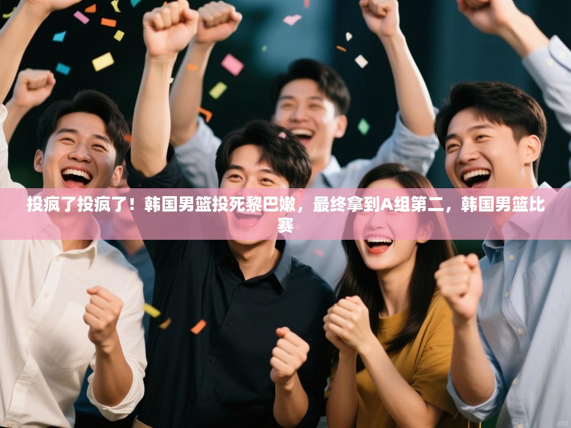 开云手机版-投疯了投疯了！韩国男篮投死黎巴嫩，最终拿到A组第二，韩国男篮比赛  第2张