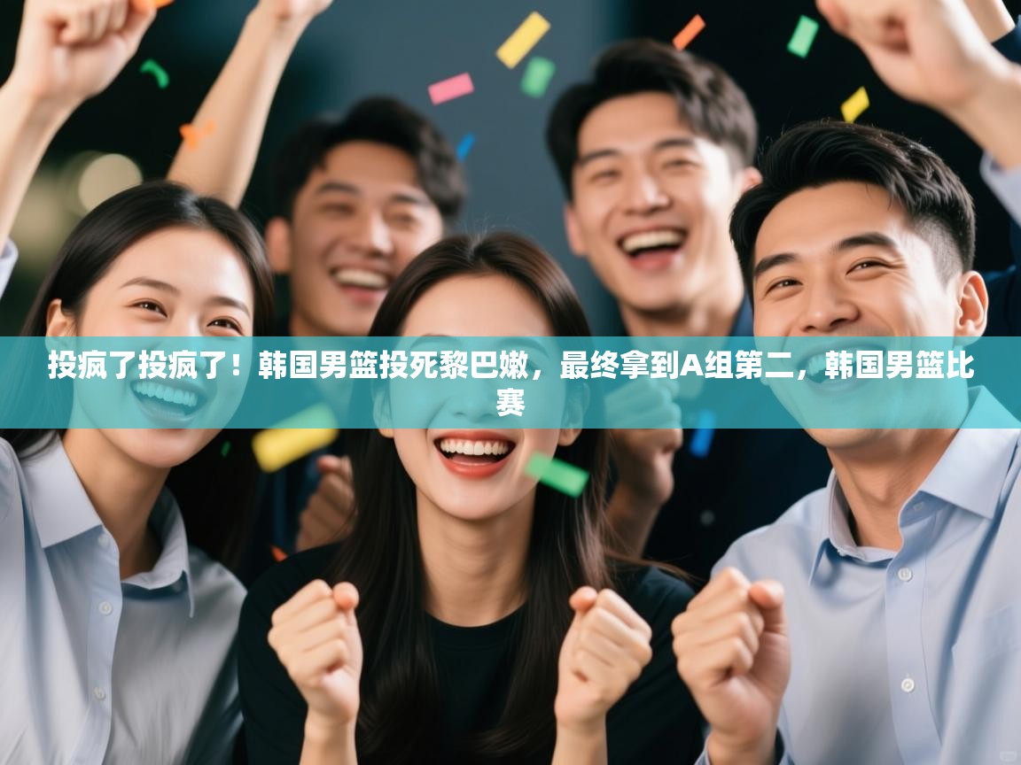 开云手机版-投疯了投疯了！韩国男篮投死黎巴嫩，最终拿到A组第二，韩国男篮比赛  第4张