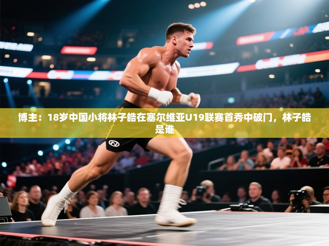 开云体育登录入口-博主：18岁中国小将林子皓在塞尔维亚U19联赛首秀中破门，林子皓是谁  第3张