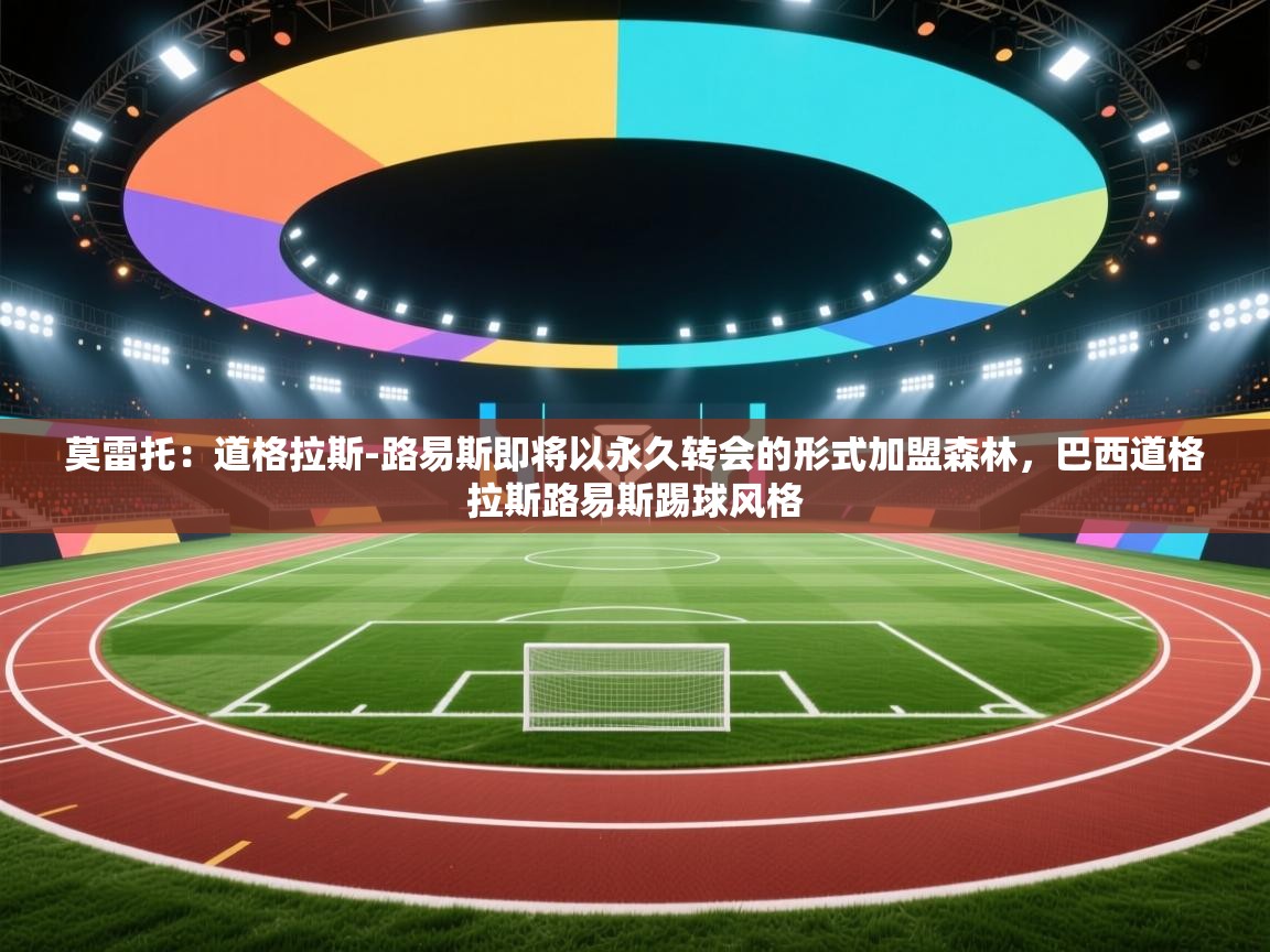 开云网页版-莫雷托:道格拉斯-路易斯即将以永久转会的形式加盟森林,巴西道格拉斯路易斯踢球风格