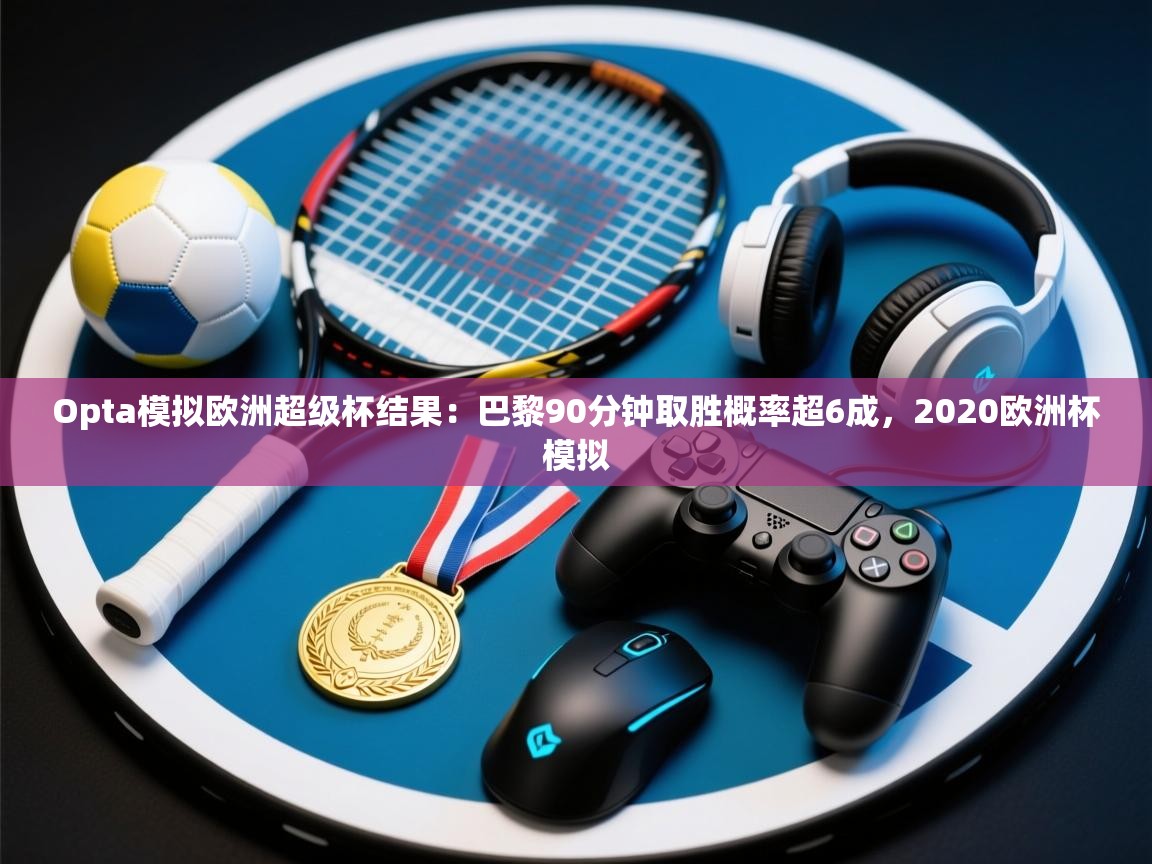 开云体育登录入口-Opta模拟欧洲超级杯结果：巴黎90分钟取胜概率超6成，2020欧洲杯模拟