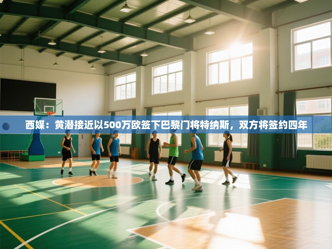 开云手机版-西媒：黄潜接近以500万欧签下巴黎门将特纳斯，双方将签约四年