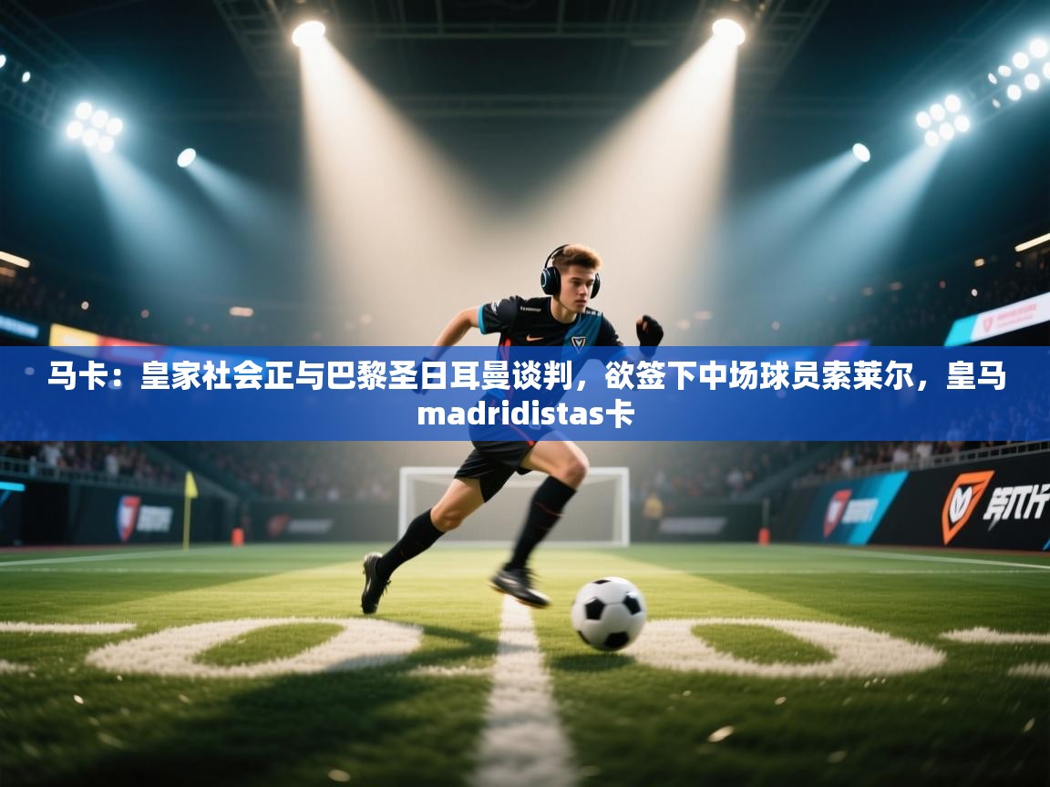 云开体育app网页版入口-马卡:皇家社会正与巴黎圣日耳曼谈判,欲签下中场球员索莱尔,皇马madridistas卡 第1张