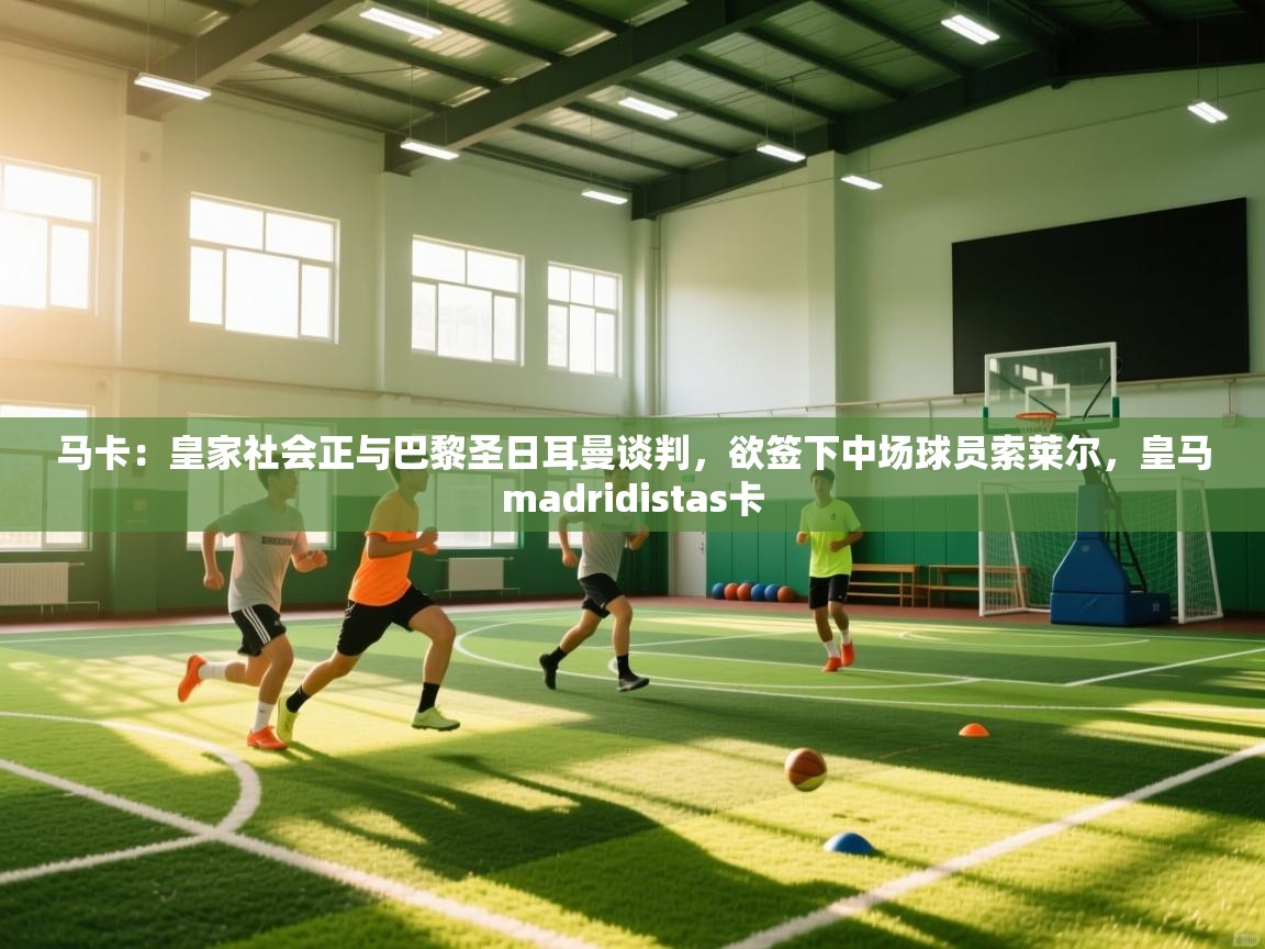 云开体育app网页版入口-马卡:皇家社会正与巴黎圣日耳曼谈判,欲签下中场球员索莱尔,皇马madridistas卡 第3张