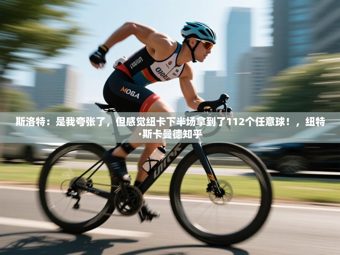 云开体育官网入口-斯洛特：是我夸张了，但感觉纽卡下半场拿到了112个任意球！，纽特·斯卡曼德知乎