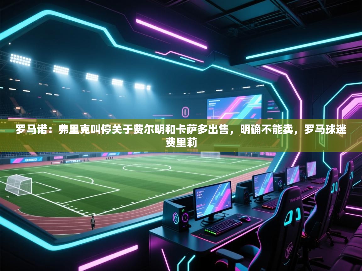 开云体育入口手机版-罗马诺：弗里克叫停关于费尔明和卡萨多出售，明确不能卖，罗马球迷费里莉