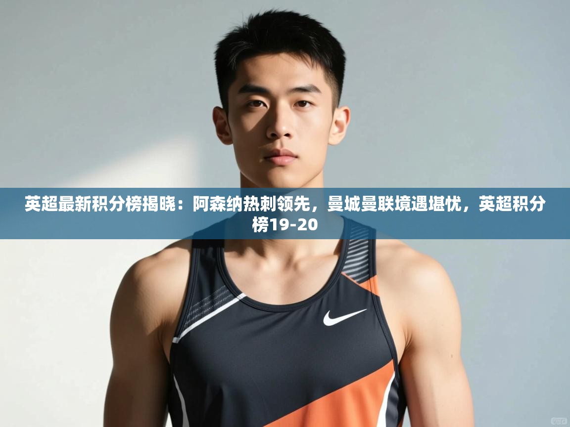 开云体育app安装-英超最新积分榜揭晓：阿森纳热刺领先，曼城曼联境遇堪忧，英超积分榜19-20