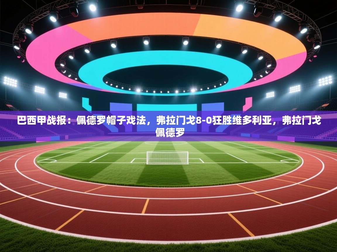 云开体育官方app下载-巴西甲战报：佩德罗帽子戏法，弗拉门戈8-0狂胜维多利亚，弗拉门戈 佩德罗