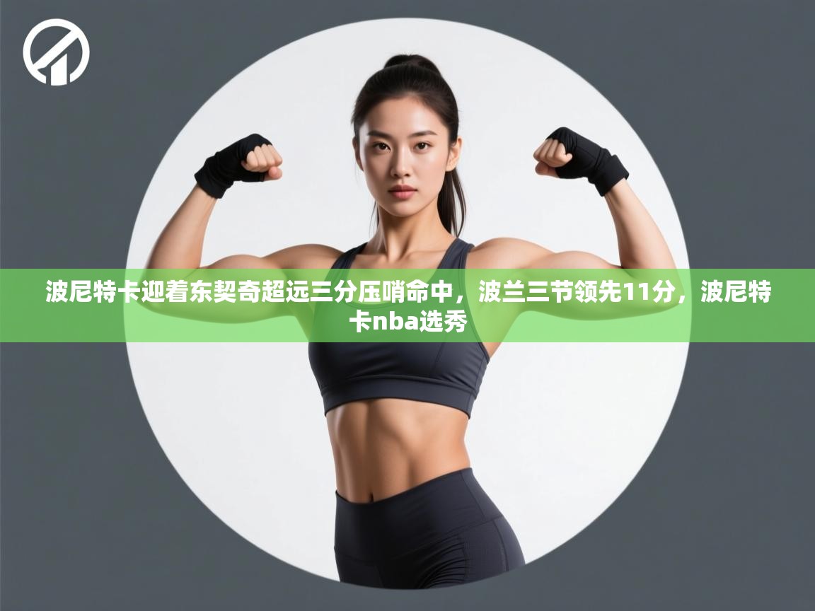 开云客服-波尼特卡迎着东契奇超远三分压哨命中，波兰三节领先11分，波尼特卡nba选秀  第1张