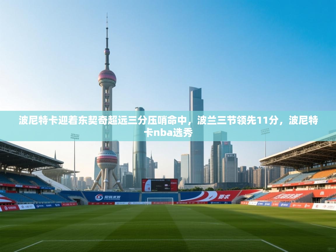 开云客服-波尼特卡迎着东契奇超远三分压哨命中，波兰三节领先11分，波尼特卡nba选秀  第4张