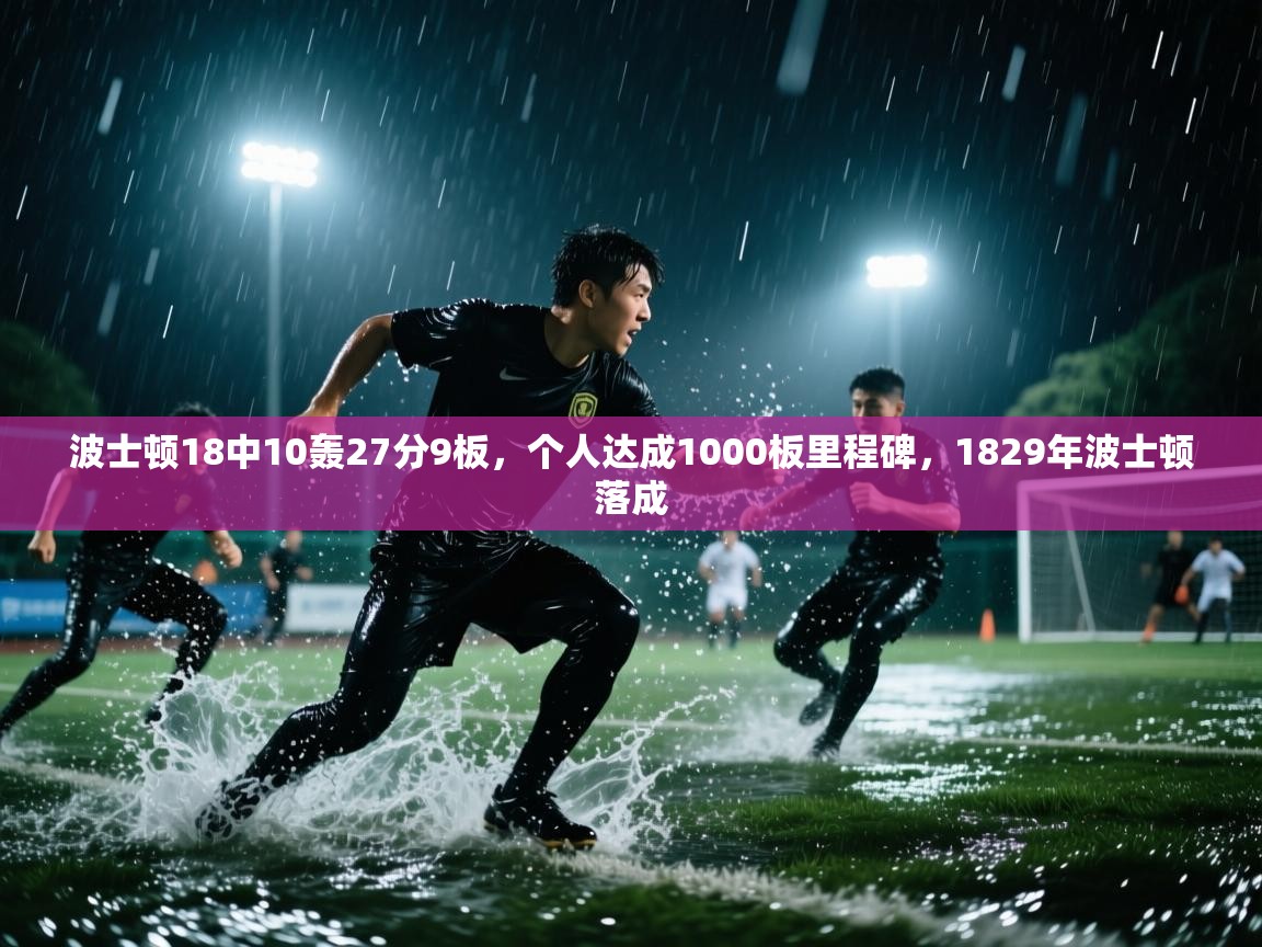 开云手机版-波士顿18中10轰27分9板,个人达成1000板里程碑,1829年波士顿落成 第2张