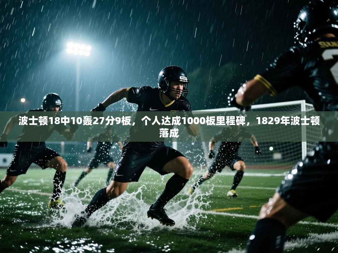 开云手机版-波士顿18中10轰27分9板,个人达成1000板里程碑,1829年波士顿落成 第3张