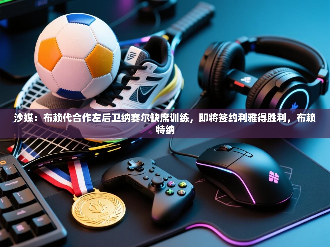 开运体育登录入口-沙媒：布赖代合作左后卫纳赛尔缺席训练，即将签约利雅得胜利，布赖特纳  第1张