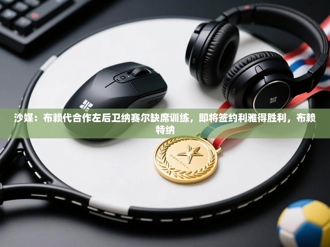 开运体育登录入口-沙媒：布赖代合作左后卫纳赛尔缺席训练，即将签约利雅得胜利，布赖特纳  第3张