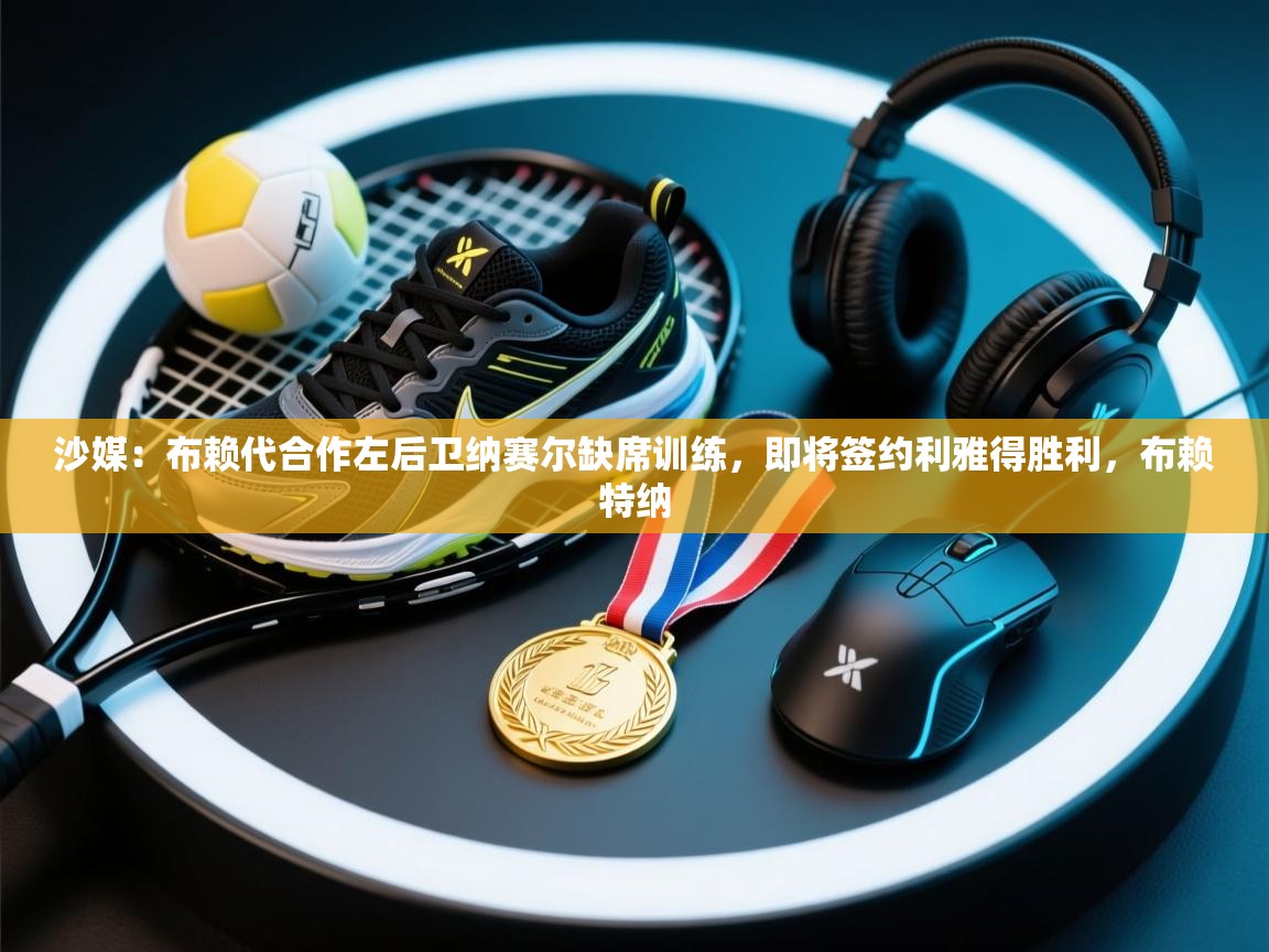 开运体育登录入口-沙媒：布赖代合作左后卫纳赛尔缺席训练，即将签约利雅得胜利，布赖特纳  第4张