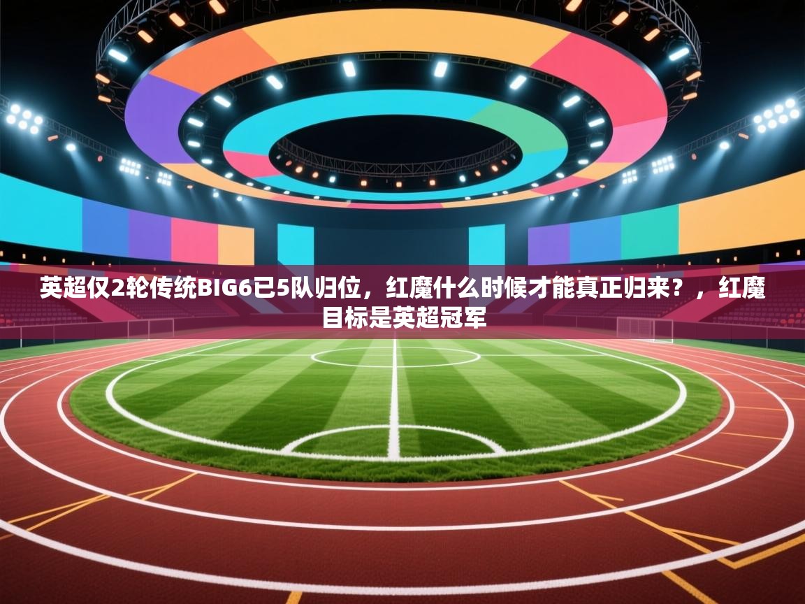 开云体育多语言中文版-英超仅2轮传统BIG6已5队归位，红魔什么时候才能真正归来？，红魔目标是英超冠军  第3张