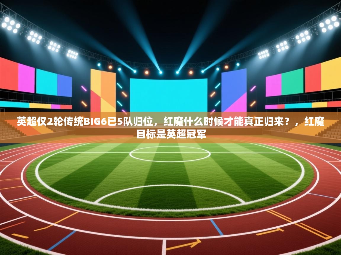 开云体育多语言中文版-英超仅2轮传统BIG6已5队归位，红魔什么时候才能真正归来？，红魔目标是英超冠军  第2张