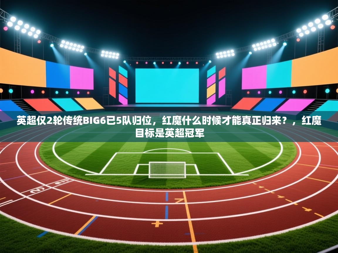 开云体育多语言中文版-英超仅2轮传统BIG6已5队归位，红魔什么时候才能真正归来？，红魔目标是英超冠军  第4张