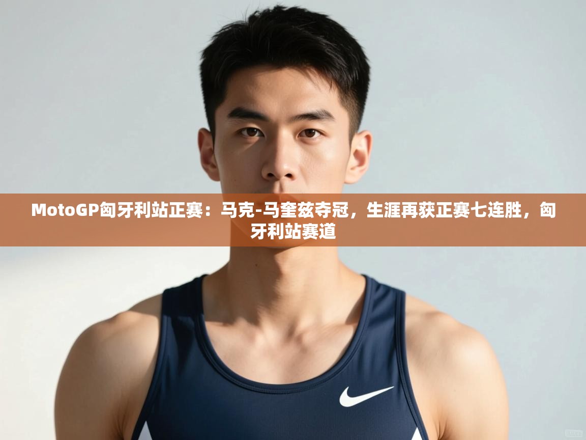 开云体育极速下载镜像-MotoGP匈牙利站正赛：马克-马奎兹夺冠，生涯再获正赛七连胜，匈牙利站赛道  第3张