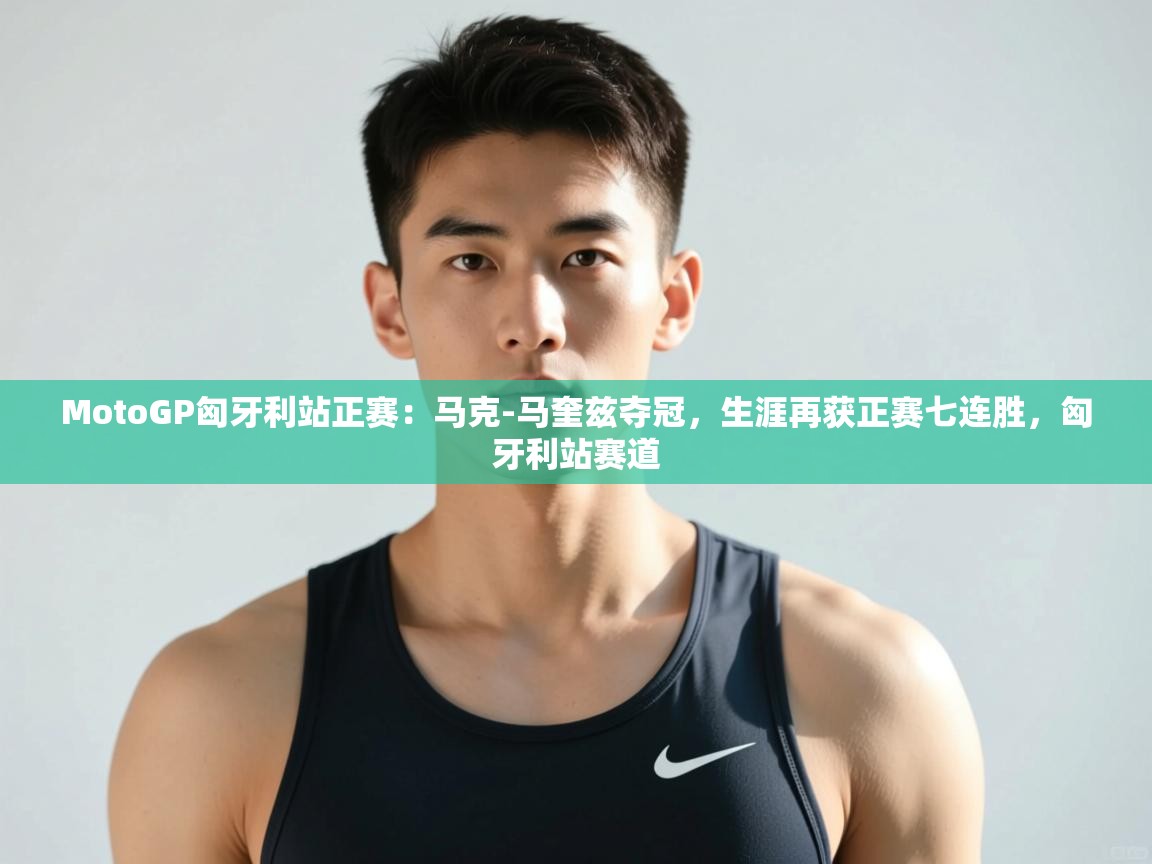 开云体育极速下载镜像-MotoGP匈牙利站正赛：马克-马奎兹夺冠，生涯再获正赛七连胜，匈牙利站赛道  第4张