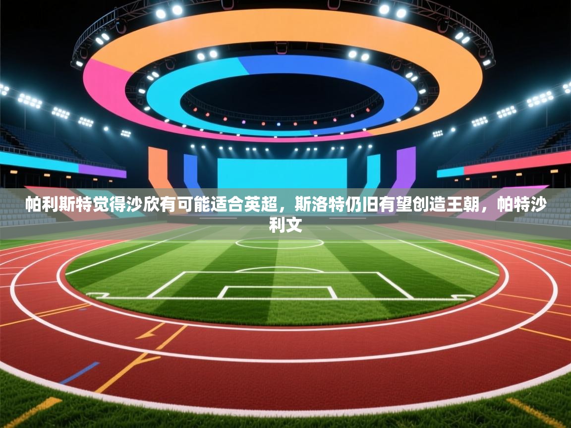 开运体育-帕利斯特觉得沙欣有可能适合英超，斯洛特仍旧有望创造王朝，帕特沙利文