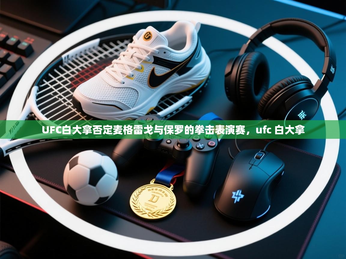 开云登录-UFC白大拿否定麦格雷戈与保罗的拳击表演赛,ufc 白大拿 第4张