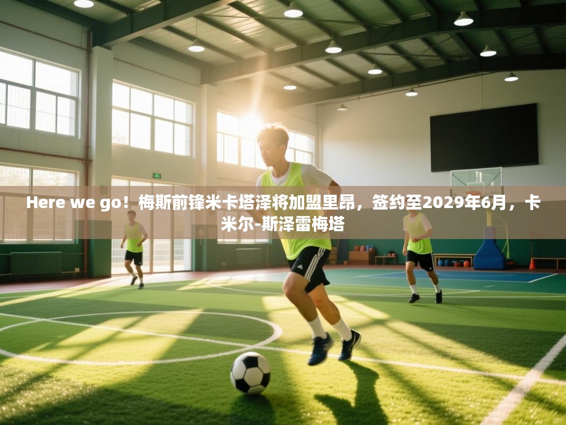 开云体育入口注册-Here we go！梅斯前锋米卡塔泽将加盟里昂，签约至2029年6月，卡米尔-斯泽雷梅塔  第3张