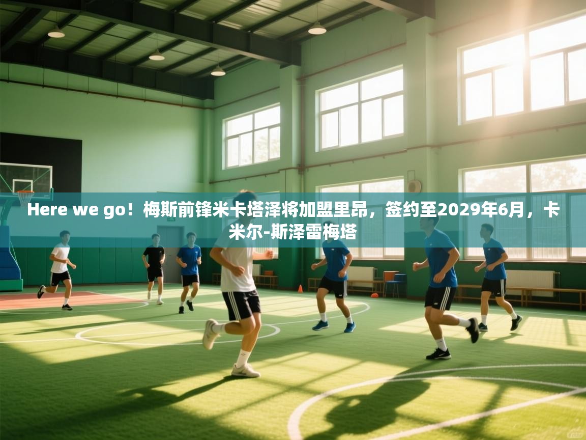 开云体育入口注册-Here we go！梅斯前锋米卡塔泽将加盟里昂，签约至2029年6月，卡米尔-斯泽雷梅塔  第4张