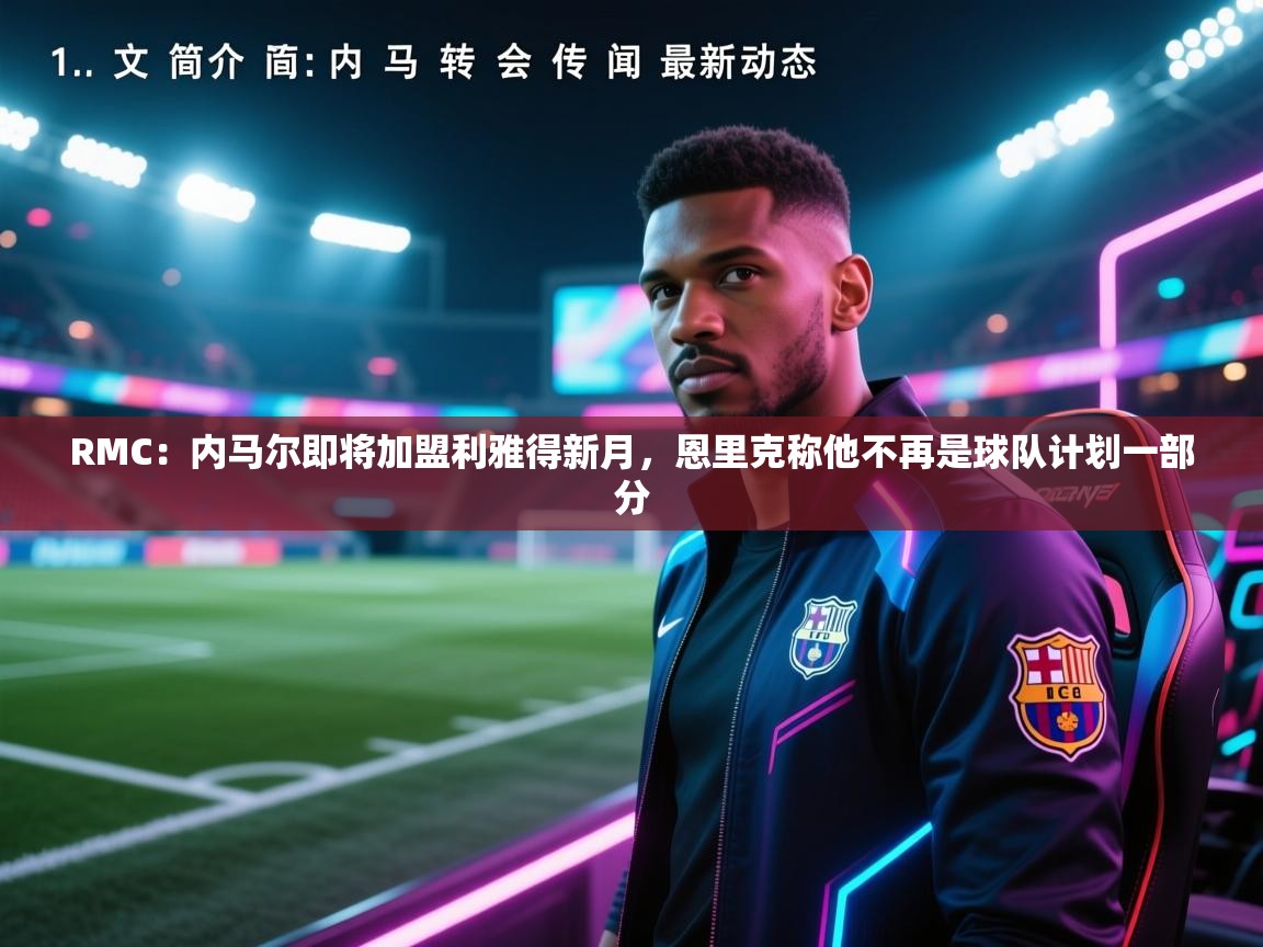开云体育PC版网页版登录-RMC：内马尔即将加盟利雅得新月，恩里克称他不再是球队计划一部分  第2张