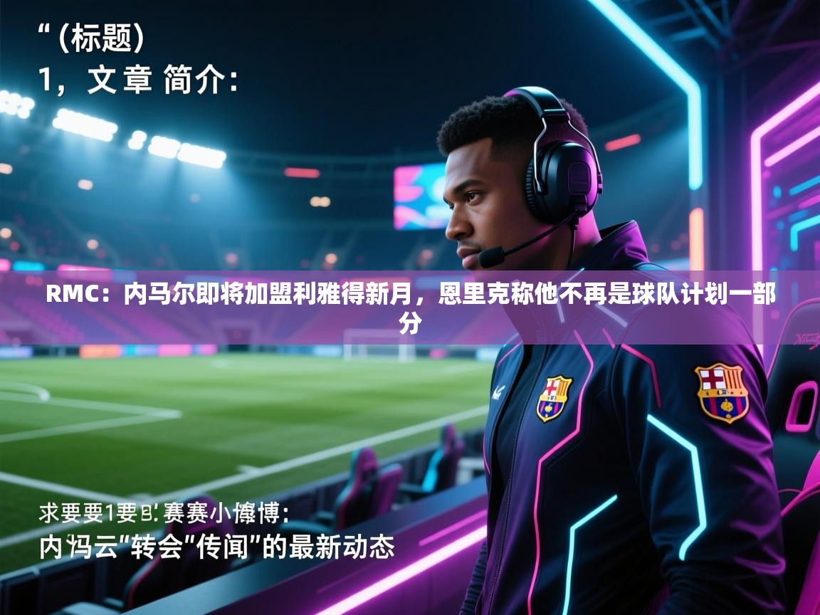 开云体育PC版网页版登录-RMC：内马尔即将加盟利雅得新月，恩里克称他不再是球队计划一部分  第4张